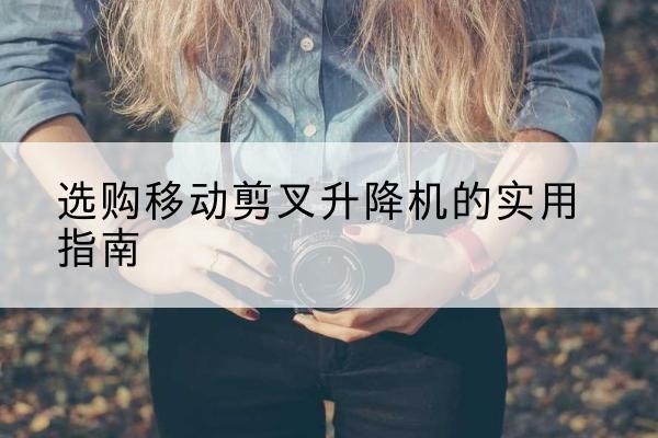 乐安移动剪叉升降机怎么选-选购移动剪叉升降机的实用指南
