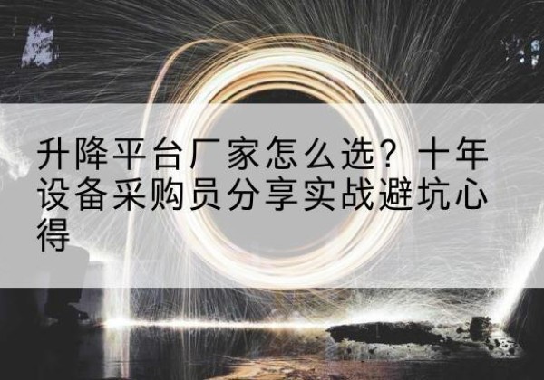 乐安升降平台厂家-怎么选？十年设备采购员分享实战避坑心得