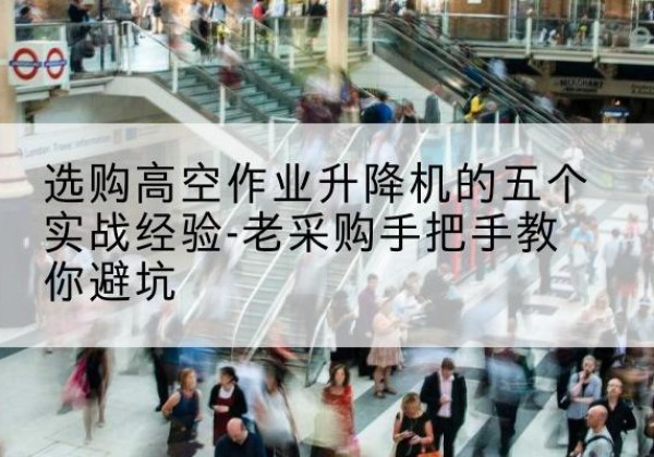 乐安高空作业升降机厂家-选购高空作业升降机的五个实战经验-老采购手把手教你避坑