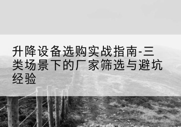 乐安移动式升降机厂家推荐-升降设备选购实战指南-三类场景下的厂家筛选与避坑经验