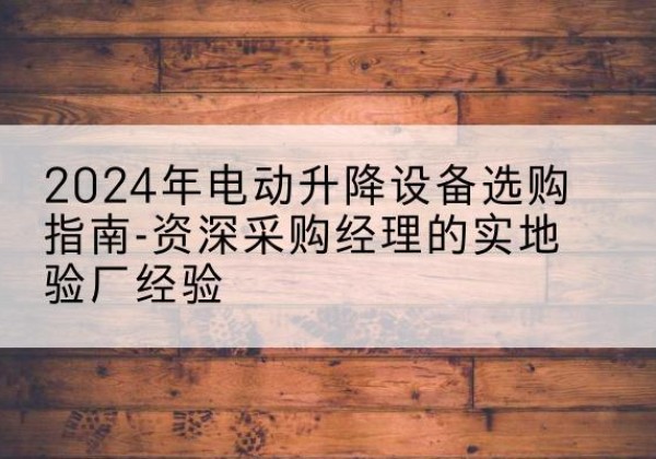 乐安电动剪叉升降平台厂家-2024年电动升降设备选购指南-资深采购经理的实地验厂经验