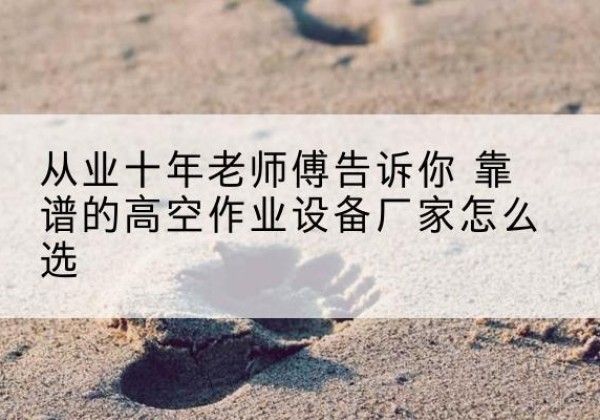 乐安高空作业升降机厂家推荐-从业十年老师傅告诉你 靠谱的高空作业设备厂家怎么选