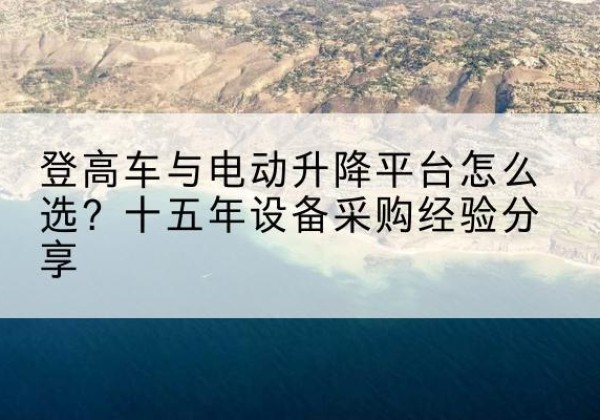 乐安登高车厂家厂家-登高车与电动升降平台怎么选？十五年设备采购经验分享