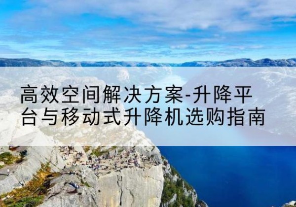 乐安升降平台厂家-*空间解决方案-升降平台与移动式升降机选购指南