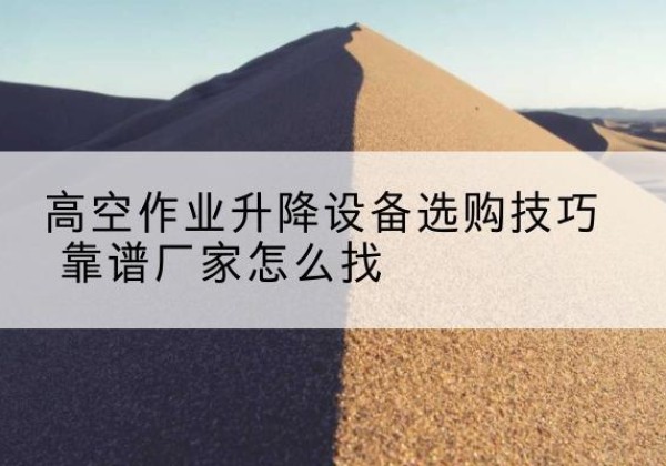 乐安电动升降平台厂家推荐-高空作业升降设备选购技巧 靠谱厂家怎么找