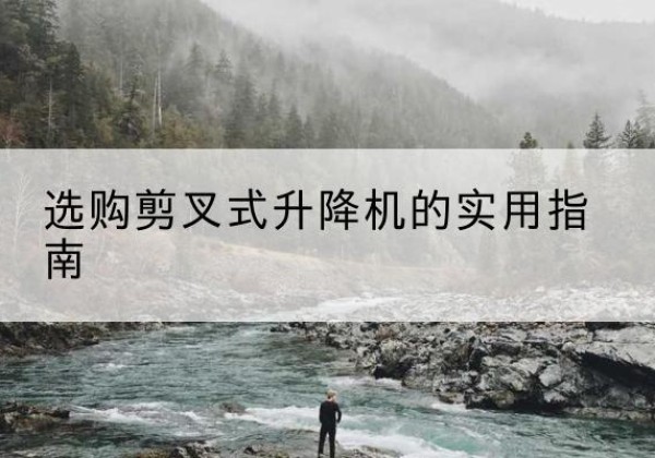 乐安剪叉式升降机怎么选-选购剪叉式升降机的实用指南
