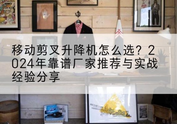 乐安升降平台厂家推荐-移动剪叉升降机怎么选？2024年靠谱厂家推荐与实战经验分享