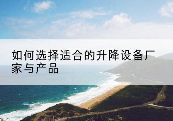 乐安电动升降平台厂家-如何选择适合的升降设备厂家与产品