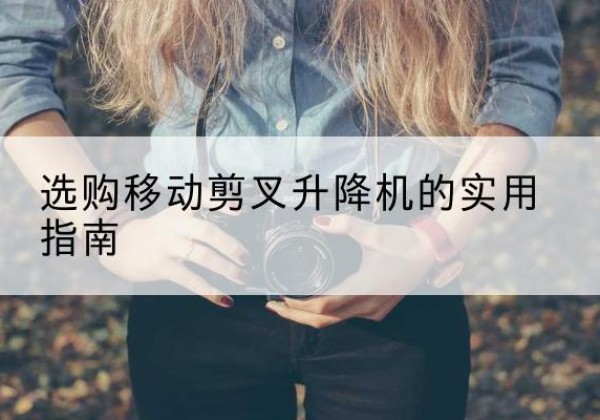 乐安移动剪叉升降机怎么选-选购移动剪叉升降机的实用指南