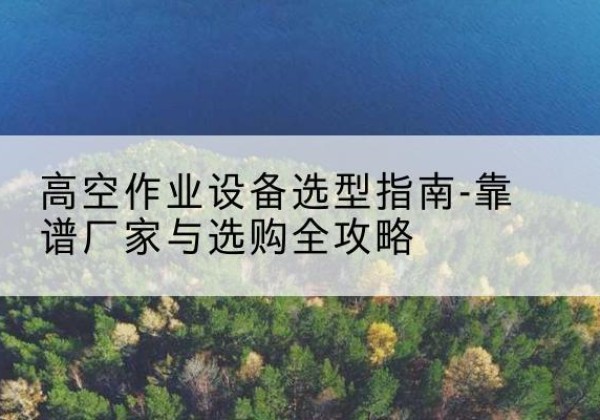 乐安升降车厂家-高空作业设备选型指南-靠谱厂家与选购全攻略