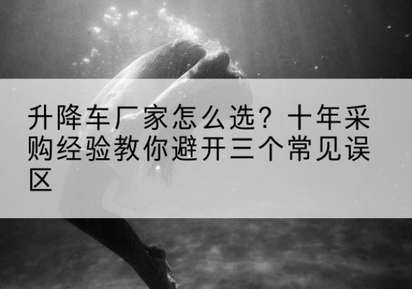 乐安升降车厂家-怎么选？十年采购经验教你避开三个常见误区