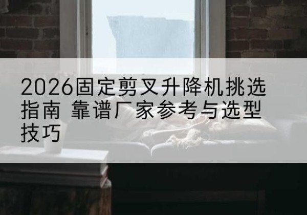 乐安固定剪叉升降机厂家推荐-2026固定剪叉升降机挑选指南 靠谱厂家参考与选型技巧